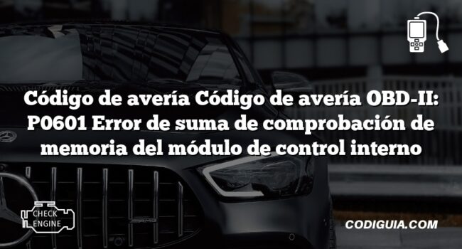 Código de avería Código de avería OBD-II: P0601 Error de suma de comprobación de memoria del módulo de control interno