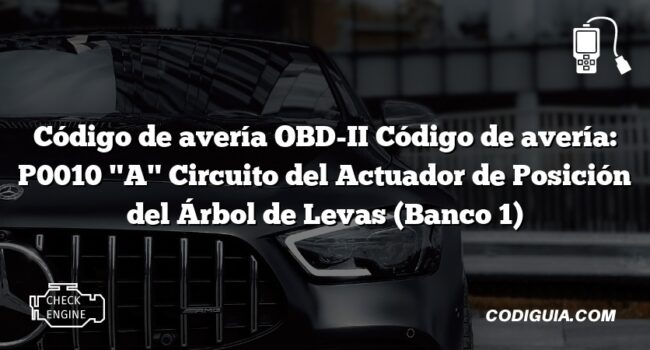 Código de avería OBD-II Código de avería: P0010 "A" Circuito del Actuador de Posición del Árbol de Levas (Banco 1)