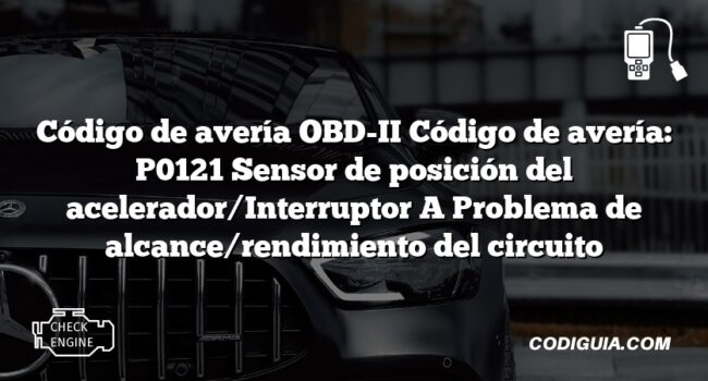 Código de avería OBD-II Código de avería: P0121 Sensor de posición del acelerador/Interruptor A Problema de alcance/rendimiento del circuito