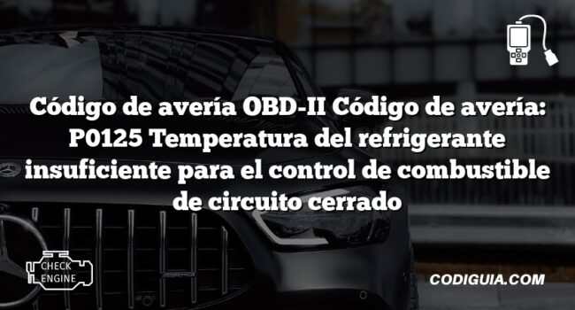 Código de avería OBD-II Código de avería: P0125 Temperatura del refrigerante insuficiente para el control de combustible de circuito cerrado