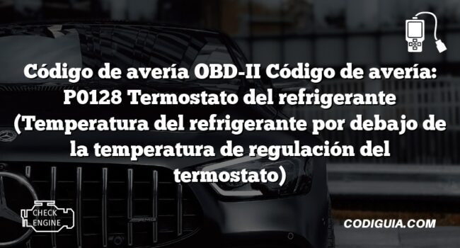 Código de avería OBD-II Código de avería: P0128 Termostato del refrigerante (Temperatura del refrigerante por debajo de la temperatura de regulación del termostato)