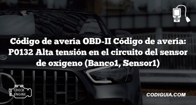 Código de avería OBD-II Código de avería: P0132 Alta tensión en el circuito del sensor de oxígeno (Banco1, Sensor1)