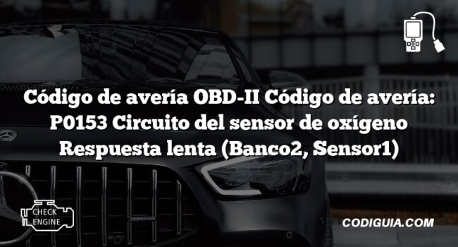 Código de avería OBD-II Código de avería: P0153 Circuito del sensor de oxígeno Respuesta lenta (Banco2, Sensor1)