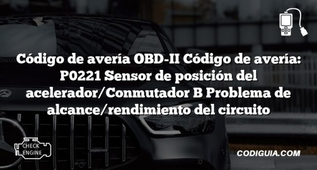 Código de avería OBD-II Código de avería: P0221 Sensor de posición del acelerador/Conmutador B Problema de alcance/rendimiento del circuito