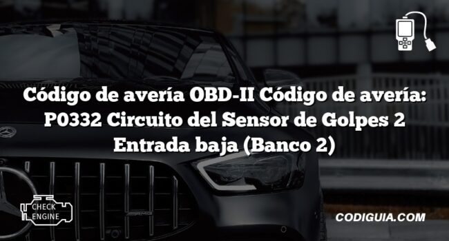 Código de avería OBD-II Código de avería: P0332 Circuito del Sensor de Golpes 2 Entrada baja (Banco 2)