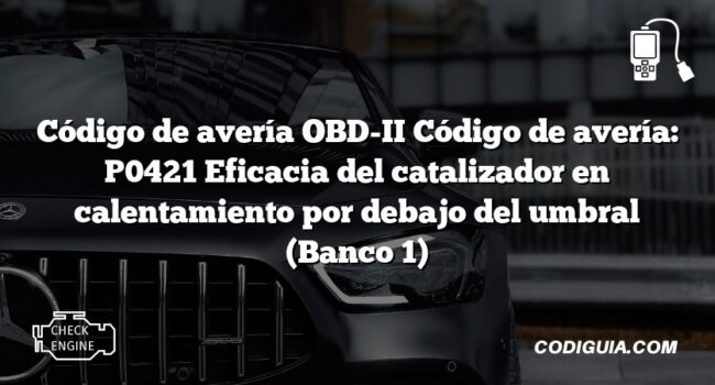 Código de avería OBD-II Código de avería: P0421 Eficacia del catalizador en calentamiento por debajo del umbral (Banco 1)