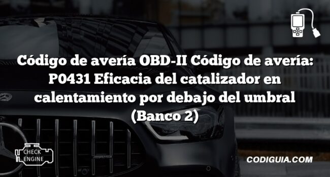 Código de avería OBD-II Código de avería: P0431 Eficacia del catalizador en calentamiento por debajo del umbral (Banco 2)