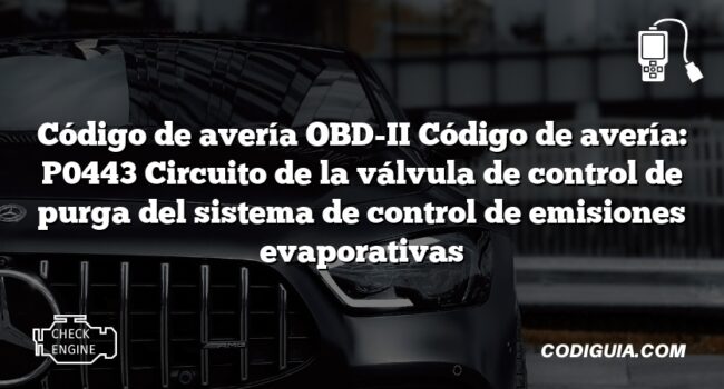 Código de avería OBD-II Código de avería: P0443 Circuito de la válvula de control de purga del sistema de control de emisiones evaporativas