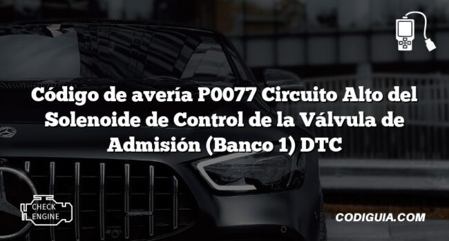 Código de avería P0077 Circuito Alto del Solenoide de Control de la Válvula de Admisión (Banco 1) DTC