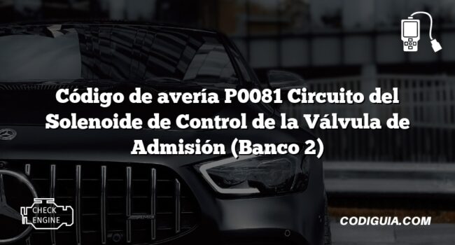 Código de avería P0081 Circuito del Solenoide de Control de la Válvula de Admisión (Banco 2)