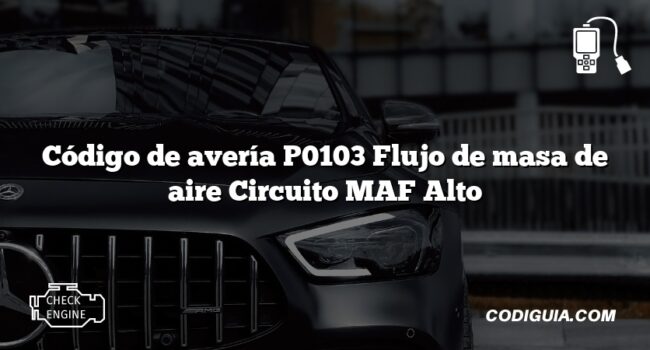 Código de avería P0103 Flujo de masa de aire Circuito MAF Alto