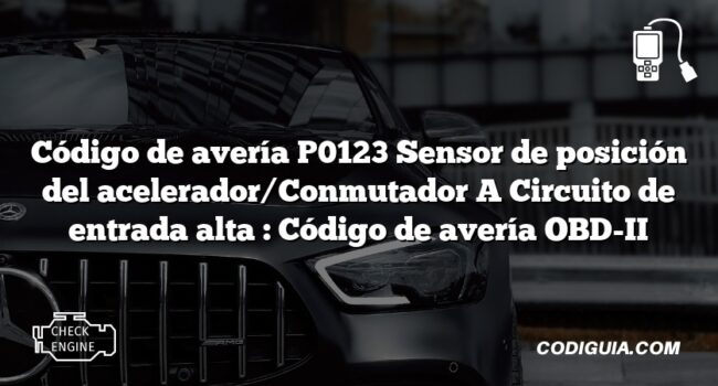 Código de avería P0123 Sensor de posición del acelerador/Conmutador A Circuito de entrada alta : Código de avería OBD-II