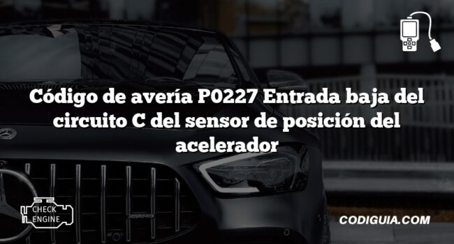 Código de avería P0227 Entrada baja del circuito C del sensor de posición del acelerador