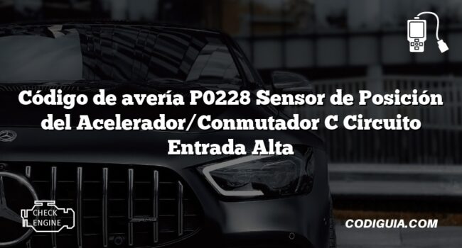 Código de avería P0228 Sensor de Posición del Acelerador/Conmutador C Circuito Entrada Alta