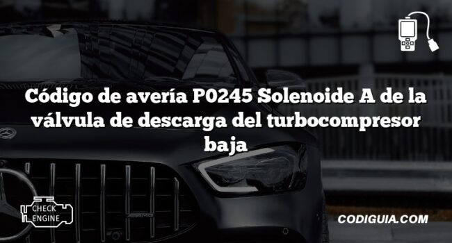 Código de avería P0245 Solenoide A de la válvula de descarga del turbocompresor baja