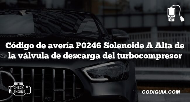 Código de avería P0246 Solenoide A Alta de la válvula de descarga del turbocompresor