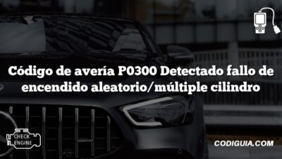 Código de avería P0300 Detectado fallo de encendido aleatorio/múltiple cilindro