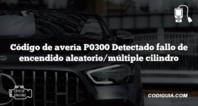 Código de avería P0300 Detectado fallo de encendido aleatorio/múltiple cilindro