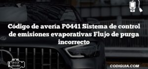 Código de avería P0441 Sistema de control de emisiones evaporativas Flujo de purga incorrecto