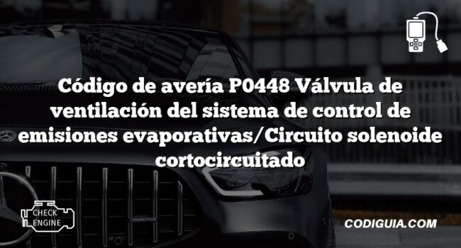 Código de avería P0448 Válvula de ventilación del sistema de control de emisiones evaporativas/Circuito solenoide cortocircuitado