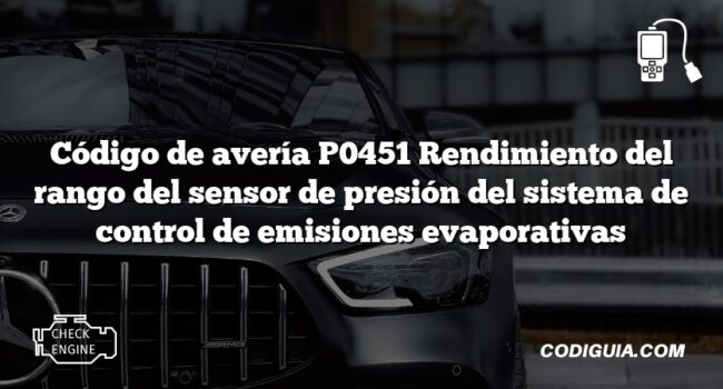 Código de avería P0451 Rendimiento del rango del sensor de presión del sistema de control de emisiones evaporativas