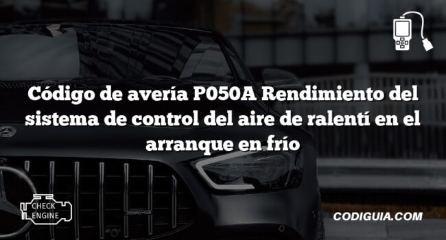 Código de avería P050A Rendimiento del sistema de control del aire de ralentí en el arranque en frío