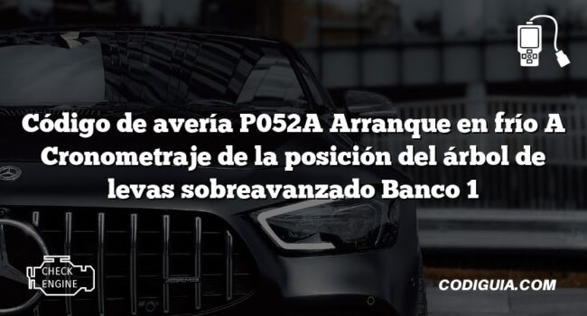 Código de avería P052A Arranque en frío A Cronometraje de la posición del árbol de levas sobreavanzado Banco 1