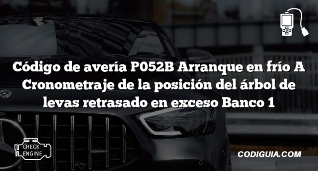 Código de avería P052B Arranque en frío A Cronometraje de la posición del árbol de levas retrasado en exceso Banco 1