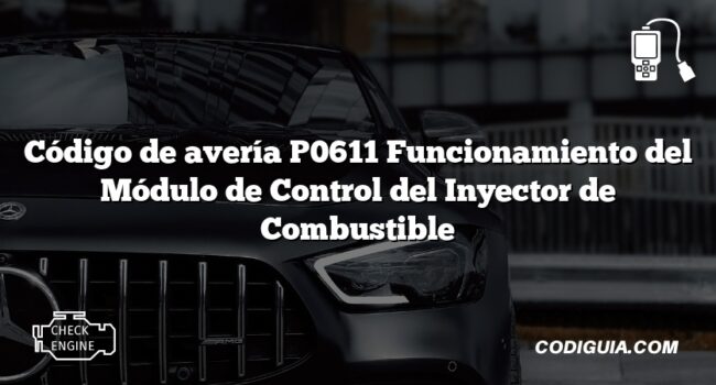 Código de avería P0611 Funcionamiento del Módulo de Control del Inyector de Combustible