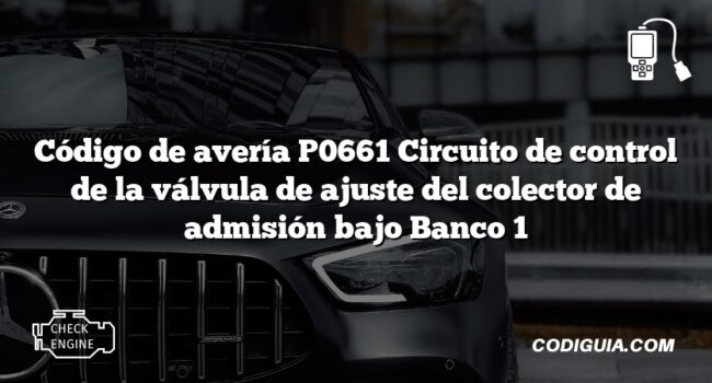 Código de avería P0661 Circuito de control de la válvula de ajuste del colector de admisión bajo Banco 1