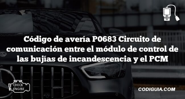 Código de avería P0683 Circuito de comunicación entre el módulo de control de las bujías de incandescencia y el PCM