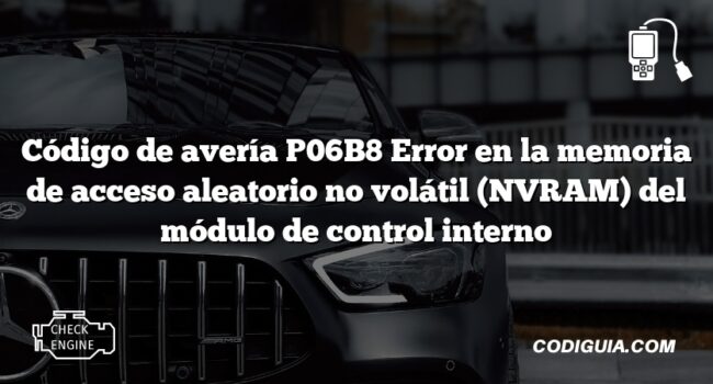 Código de avería P06B8 Error en la memoria de acceso aleatorio no volátil (NVRAM) del módulo de control interno