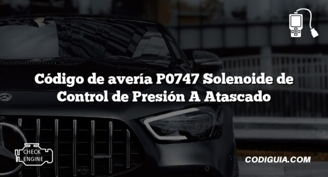 Código de avería P0747 Solenoide de Control de Presión A Atascado