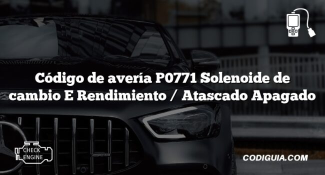 Código de avería P0771 Solenoide de cambio E Rendimiento / Atascado Apagado