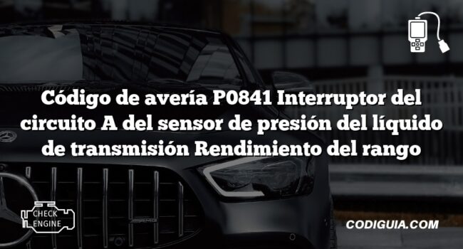 Código de avería P0841 Interruptor del circuito A del sensor de presión del líquido de transmisión Rendimiento del rango