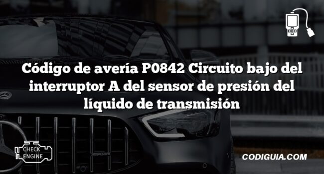 Código de avería P0842 Circuito bajo del interruptor A del sensor de presión del líquido de transmisión