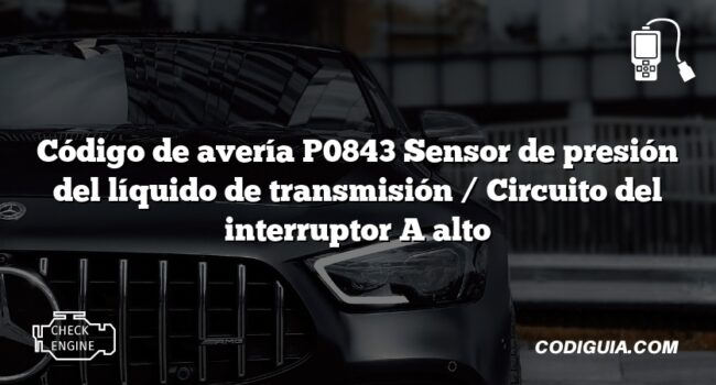 Código de avería P0843 Sensor de presión del líquido de transmisión / Circuito del interruptor A alto