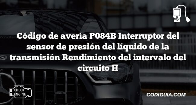 Código de avería P084B Interruptor del sensor de presión del líquido de la transmisión Rendimiento del intervalo del circuito H