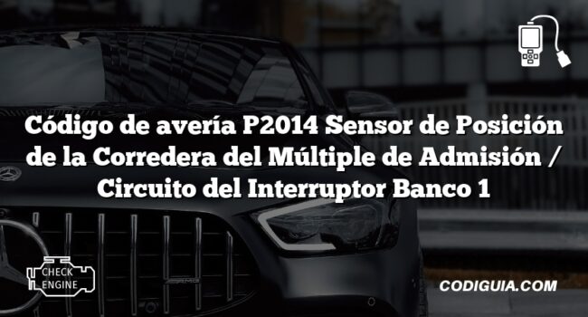 Código de avería P2014 Sensor de Posición de la Corredera del Múltiple de Admisión / Circuito del Interruptor Banco 1