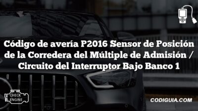 Código de avería P2016 Sensor de Posición de la Corredera del Múltiple de Admisión / Circuito del Interruptor Bajo Banco 1