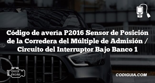 Código de avería P2016 Sensor de Posición de la Corredera del Múltiple de Admisión / Circuito del Interruptor Bajo Banco 1