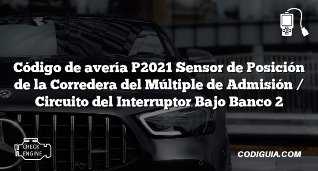 Código de avería P2021 Sensor de Posición de la Corredera del Múltiple de Admisión / Circuito del Interruptor Bajo Banco 2