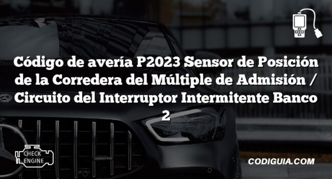 Código de avería P2023 Sensor de Posición de la Corredera del Múltiple de Admisión / Circuito del Interruptor Intermitente Banco 2