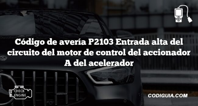 Código de avería P2103 Entrada alta del circuito del motor de control del accionador A del acelerador