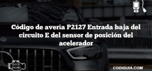 Código de avería P2127 Entrada baja del circuito E del sensor de posición del acelerador