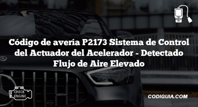 Código de avería P2173 Sistema de Control del Actuador del Acelerador - Detectado Flujo de Aire Elevado