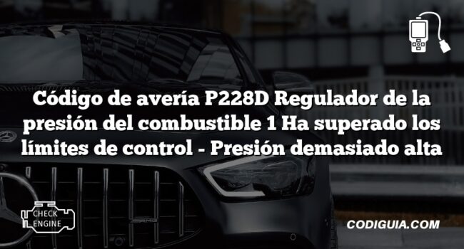 Código de avería P228D Regulador de la presión del combustible 1 Ha superado los límites de control - Presión demasiado alta