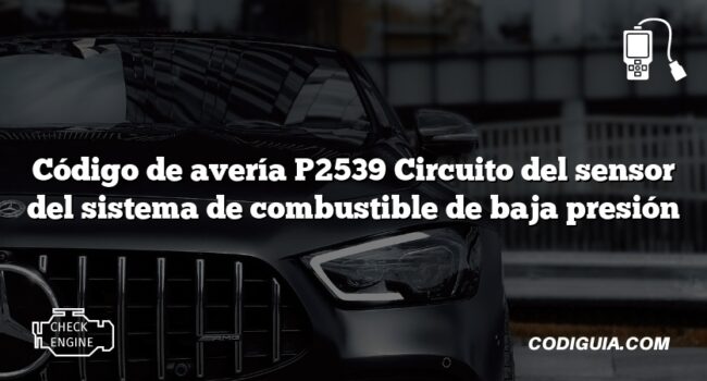 Código de avería P2539 Circuito del sensor del sistema de combustible de baja presión