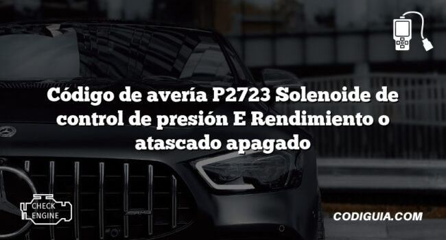 Código de avería P2723 Solenoide de control de presión E Rendimiento o atascado apagado