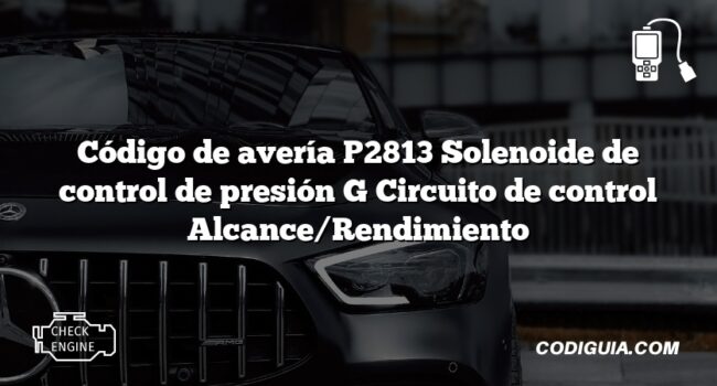 Código de avería P2813 Solenoide de control de presión G Circuito de control Alcance/Rendimiento